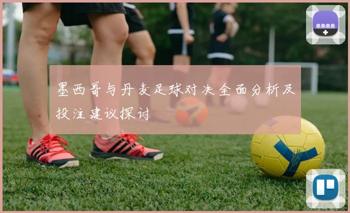 墨西哥与丹麦足球对决全面分析及投注建议探讨