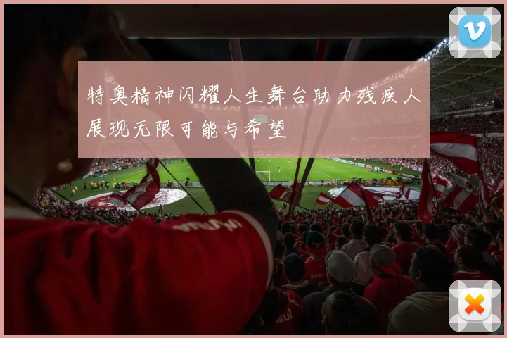 特奥精神闪耀人生舞台助力残疾人展现无限可能与希望
