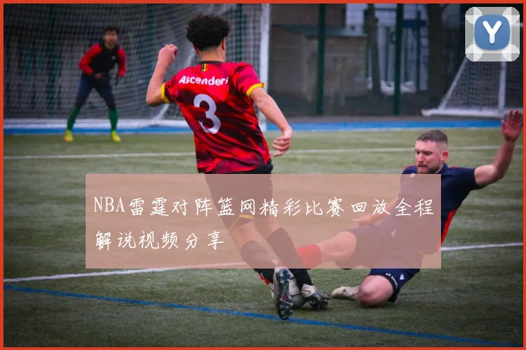 NBA雷霆对阵篮网精彩比赛回放全程解说视频分享
