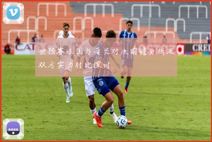 世预赛法国与荷兰对决前瞻分析及双方实力对比探讨