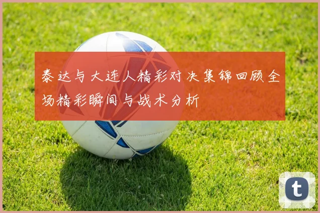 泰达与大连人精彩对决集锦回顾全场精彩瞬间与战术分析