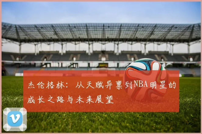 杰伦格林：从天赋异禀到NBA明星的成长之路与未来展望