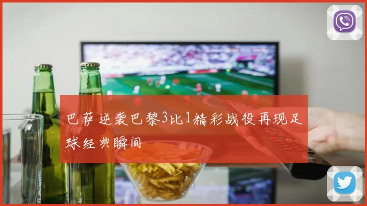 巴萨逆袭巴黎3比1精彩战役再现足球经典瞬间