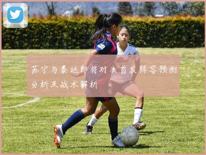 苏宁与泰达即将对决首发阵容预测分析及战术解析