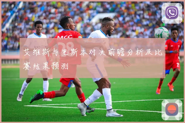 艾维斯与里斯本对决前瞻分析及比赛结果预测