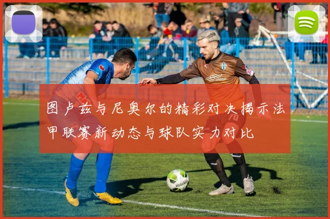 图卢兹与尼奥尔的精彩对决揭示法甲联赛新动态与球队实力对比