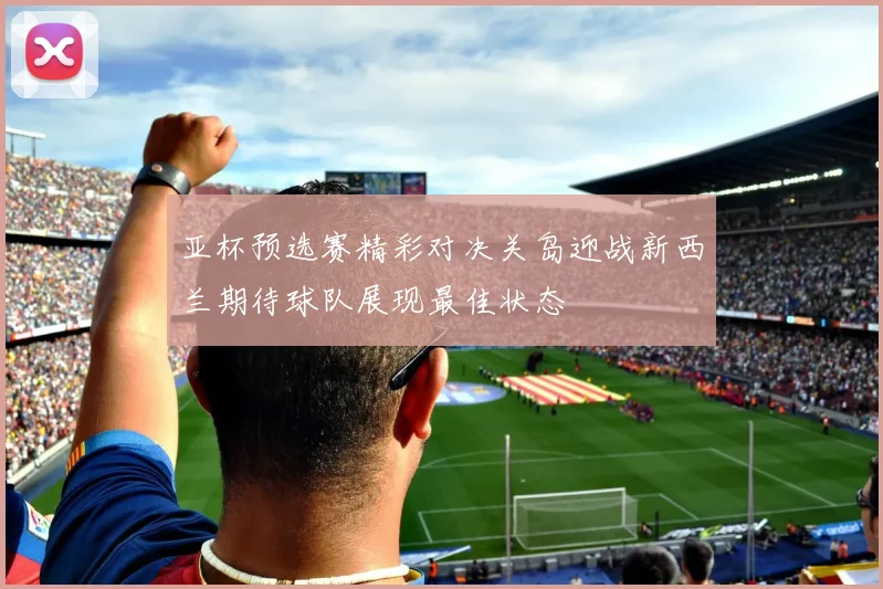 亚杯预选赛精彩对决关岛迎战新西兰期待球队展现最佳状态