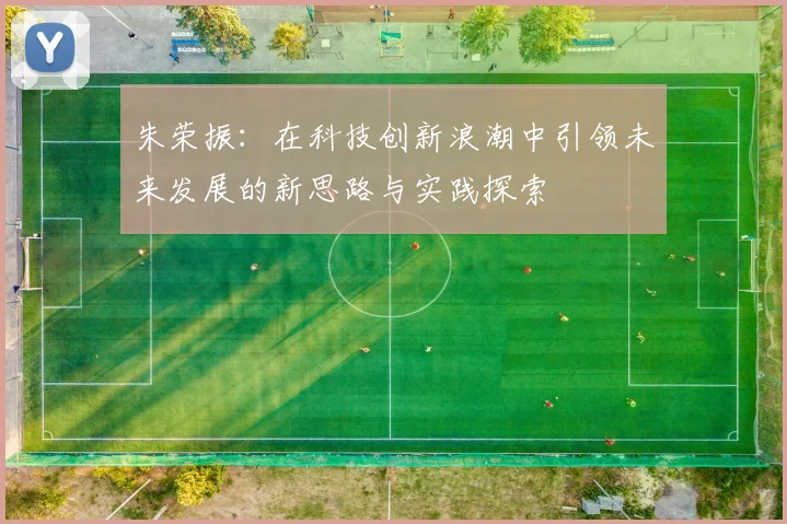 朱荣振：在科技创新浪潮中引领未来发展的新思路与实践探索