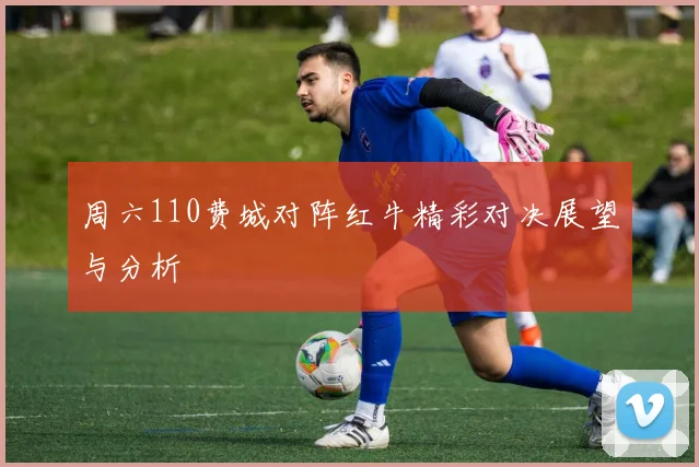 周六110费城对阵红牛精彩对决展望与分析