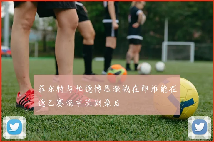 菲尔特与帕德博恩激战在即谁能在德乙赛场中笑到最后