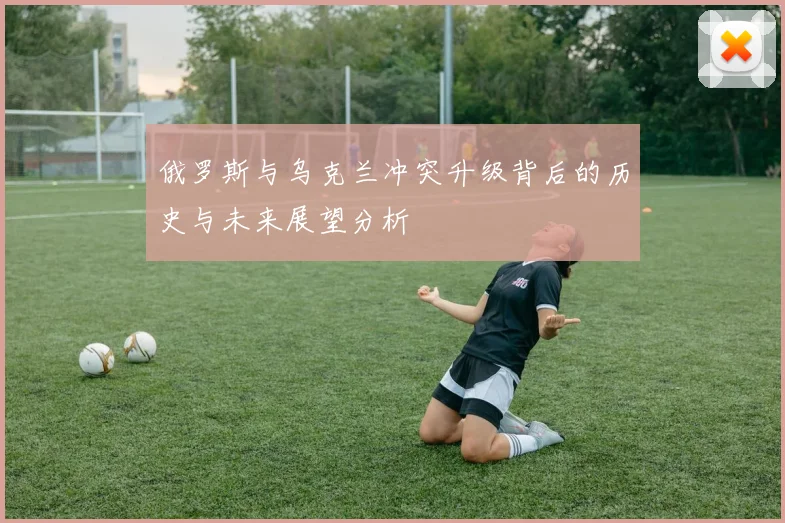 俄罗斯与乌克兰冲突升级背后的历史与未来展望分析
