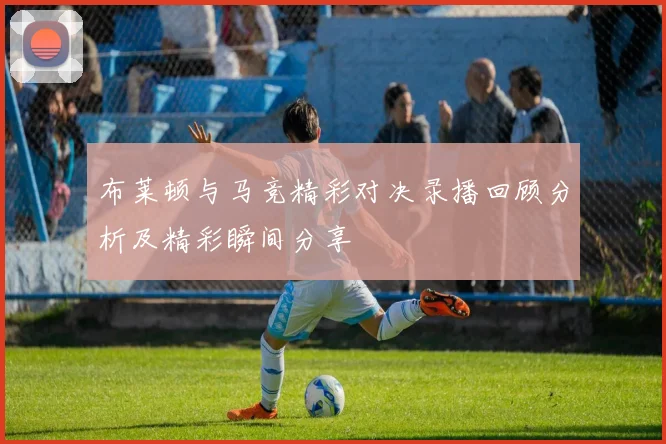 布莱顿与马竞精彩对决录播回顾分析及精彩瞬间分享