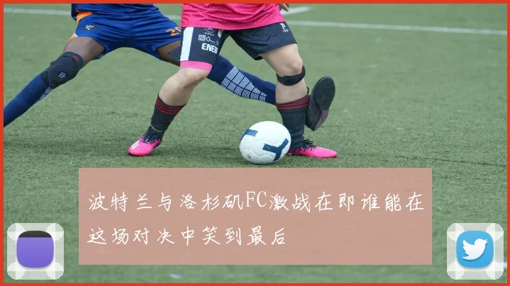 波特兰与洛杉矶FC激战在即谁能在这场对决中笑到最后