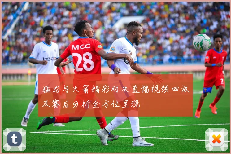 猛龙与火箭精彩对决直播视频回放及赛后分析全方位呈现