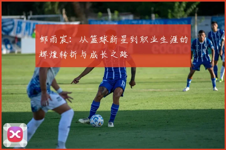 邹雨宸：从篮球新星到职业生涯的辉煌转折与成长之路