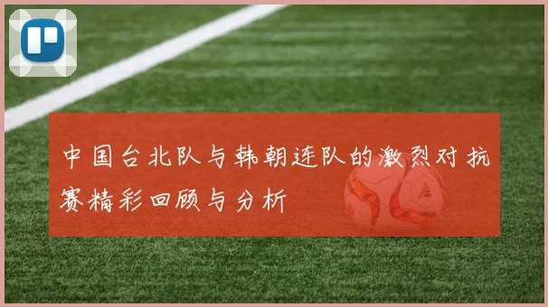 中国台北队与韩朝连队的激烈对抗赛精彩回顾与分析