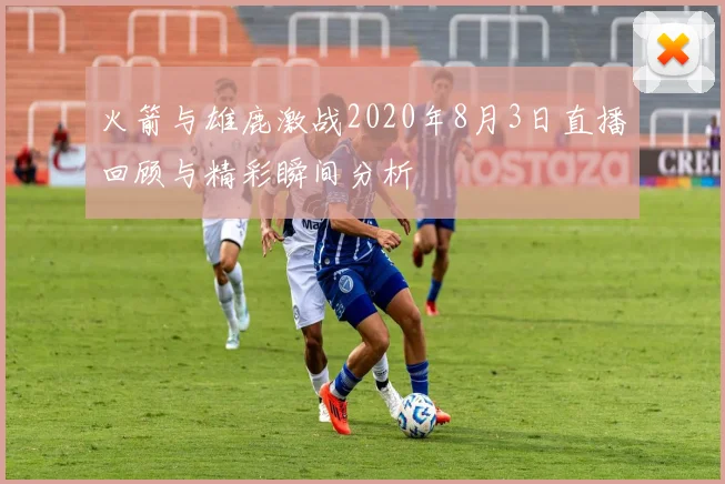 火箭与雄鹿激战2020年8月3日直播回顾与精彩瞬间分析