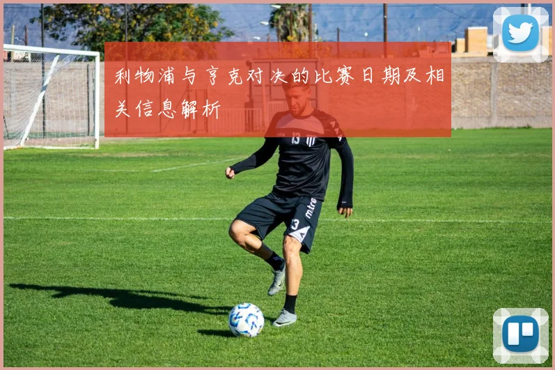 利物浦与亨克对决的比赛日期及相关信息解析