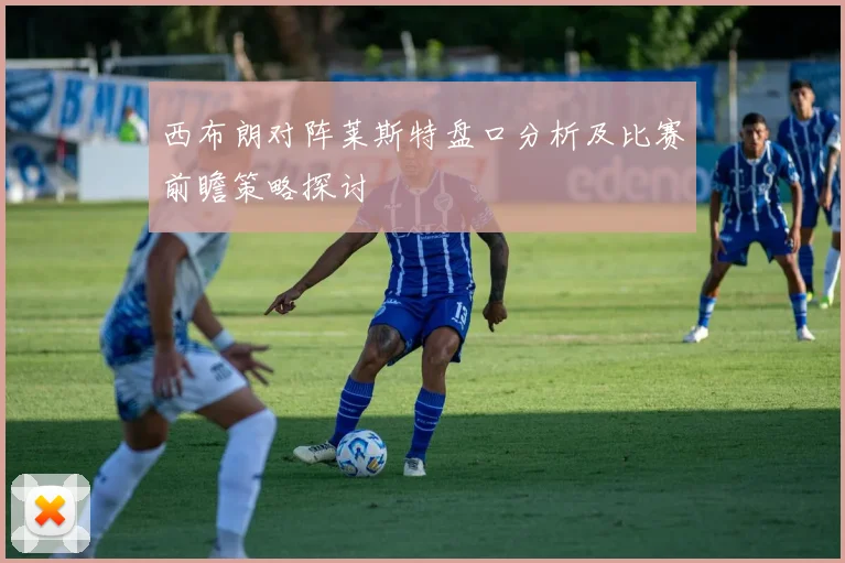 西布朗对阵莱斯特盘口分析及比赛前瞻策略探讨