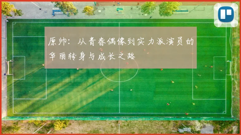 原帅：从青春偶像到实力派演员的华丽转身与成长之路