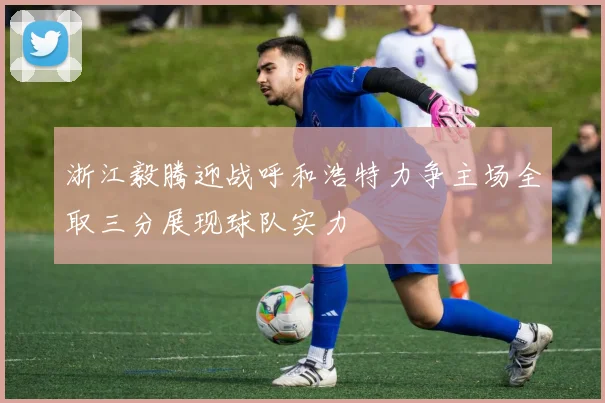 浙江毅腾迎战呼和浩特力争主场全取三分展现球队实力