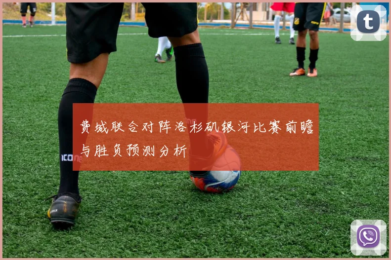 费城联合对阵洛杉矶银河比赛前瞻与胜负预测分析