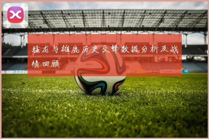 猛龙与雄鹿历史交锋数据分析及战绩回顾