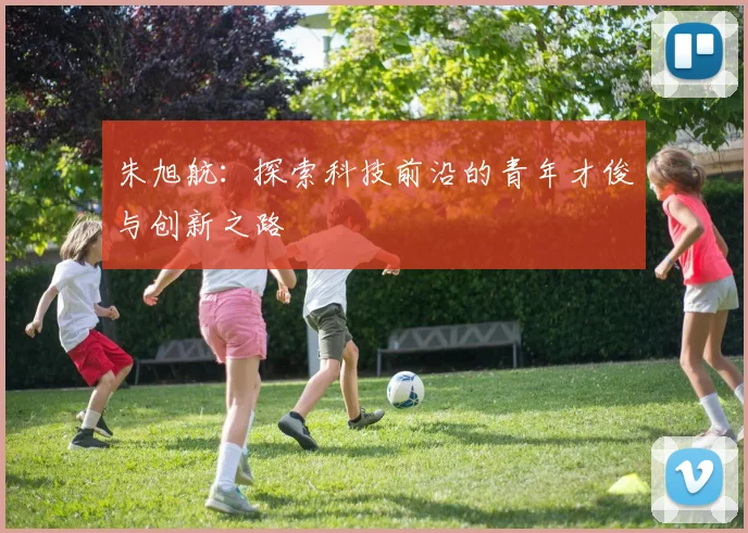 朱旭航：探索科技前沿的青年才俊与创新之路