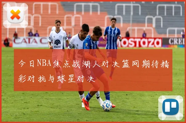 今日NBA焦点战湖人对决篮网期待精彩对抗与球星对决