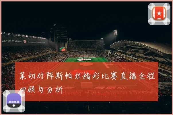 莱切对阵斯帕尔精彩比赛直播全程回顾与分析