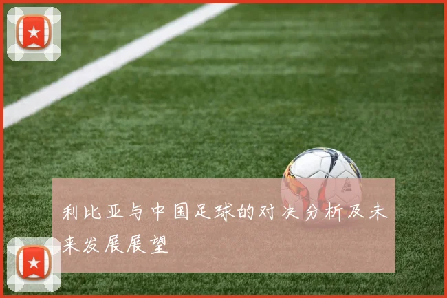利比亚与中国足球的对决分析及未来发展展望