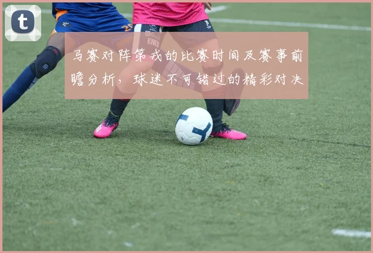 马赛对阵第戎的比赛时间及赛事前瞻分析，球迷不可错过的精彩对决