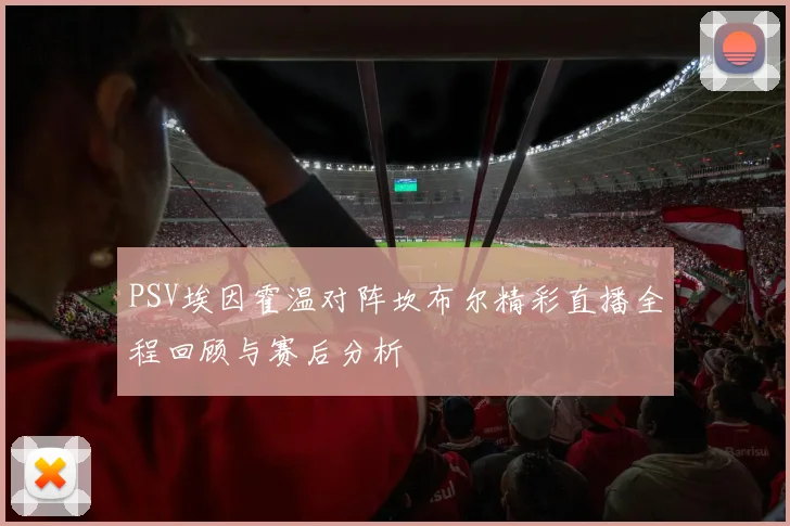 PSV埃因霍温对阵坎布尔精彩直播全程回顾与赛后分析