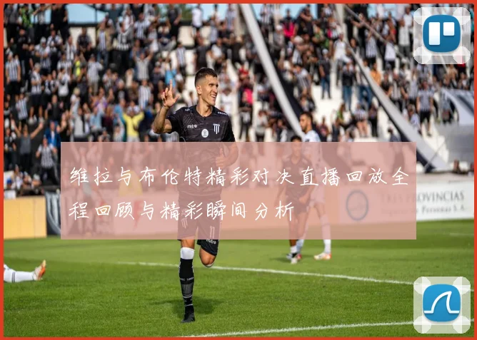 维拉与布伦特精彩对决直播回放全程回顾与精彩瞬间分析