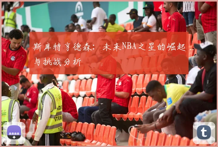 斯库特亨德森：未来NBA之星的崛起与挑战分析