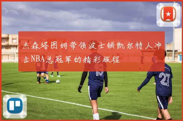 杰森塔图姆带领波士顿凯尔特人冲击NBA总冠军的精彩旅程