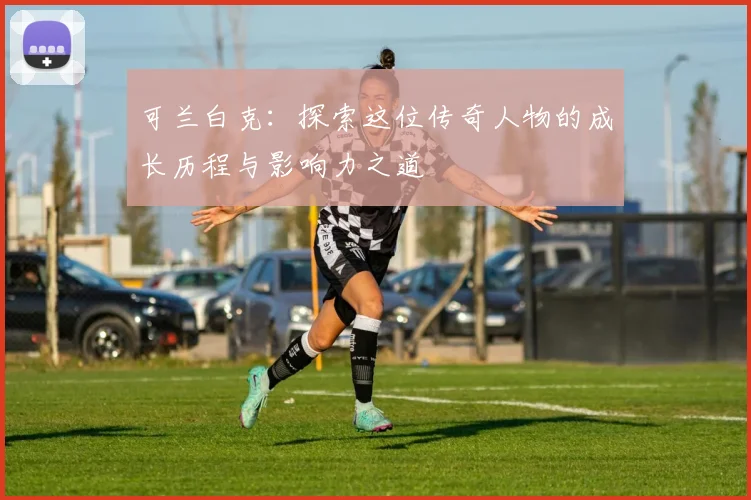 可兰白克：探索这位传奇人物的成长历程与影响力之道
