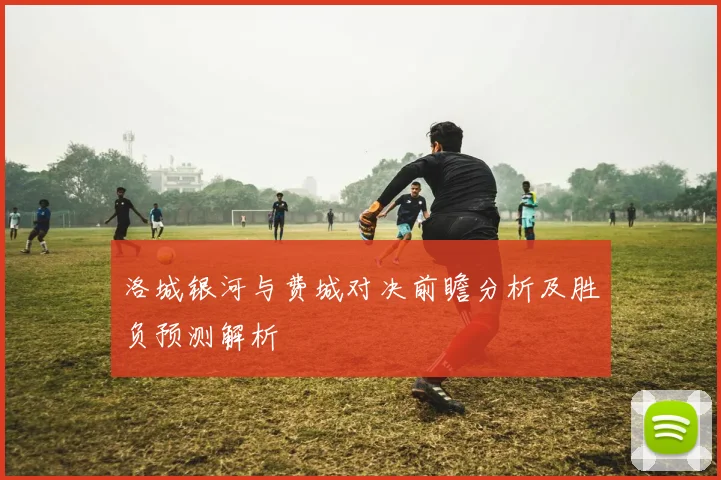 洛城银河与费城对决前瞻分析及胜负预测解析