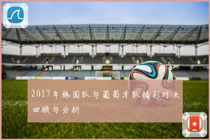 2017年韩国队与葡萄牙队精彩对决回顾与分析