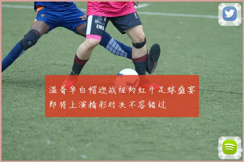 温哥华白帽迎战纽约红牛足球盛宴即将上演精彩对决不容错过