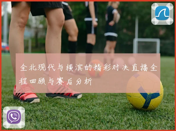 全北现代与横滨的精彩对决直播全程回顾与赛后分析