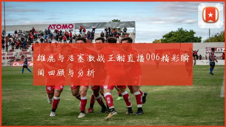 雄鹿与活塞激战正酣直播006精彩瞬间回顾与分析